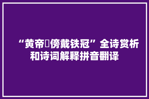 “黄帝旂傍戴铁冠”全诗赏析和诗词解释拼音翻译