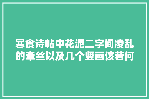 寒食诗帖中花泥二字间凌乱的牵丝以及几个竖画该若何解读