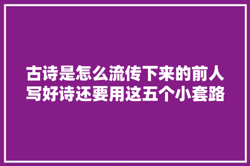 古诗是怎么流传下来的前人写好诗还要用这五个小套路