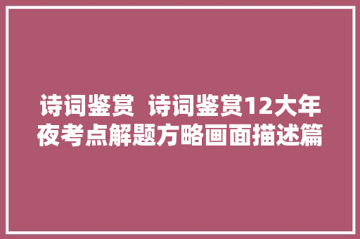 诗词鉴赏  诗词鉴赏12大年夜考点解题方略画面描述篇