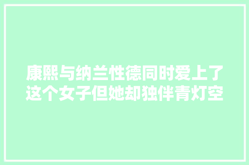 康熙与纳兰性德同时爱上了这个女子但她却独伴青灯空度余生