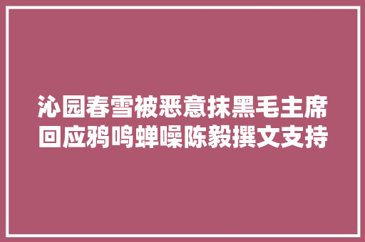 沁园春雪被恶意抹黑毛主席回应鸦鸣蝉噪陈毅撰文支持