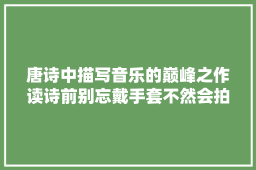 唐诗中描写音乐的巅峰之作读诗前别忘戴手套不然会拍痛手掌