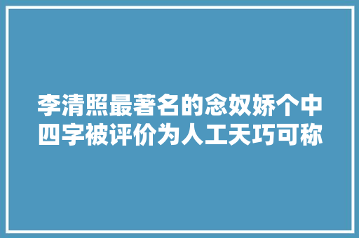 李清照最著名的念奴娇个中四字被评价为人工天巧可称绝唱