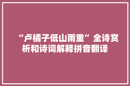 “卢橘子低山雨重”全诗赏析和诗词解释拼音翻译