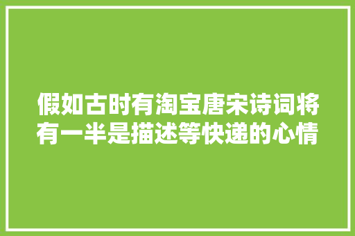 假如古时有淘宝唐宋诗词将有一半是描述等快递的心情