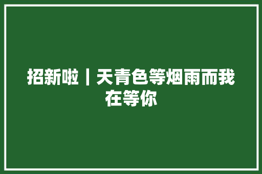 招新啦|天青色等烟雨而我在等你 招新啦|天青色等烟雨而我在等你