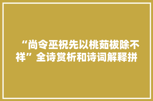 “尚令巫祝先以桃茹祓除不祥”全诗赏析和诗词解释拼音翻译