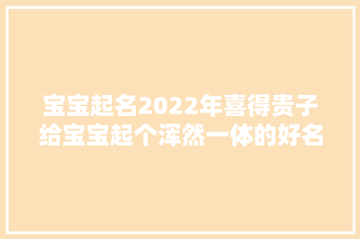 宝宝起名2022年喜得贵子给宝宝起个浑然一体的好名字