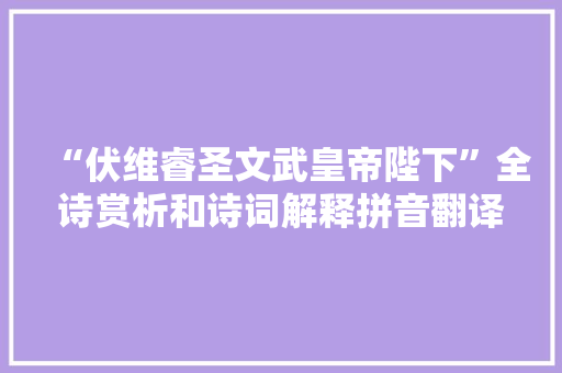 “伏维睿圣文武皇帝陛下”全诗赏析和诗词解释拼音翻译