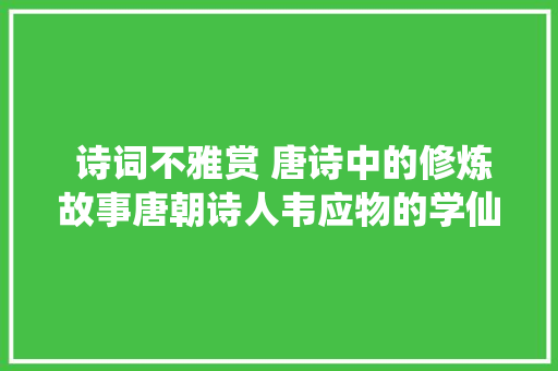  诗词不雅赏 唐诗中的修炼故事唐朝诗人韦应物的学仙