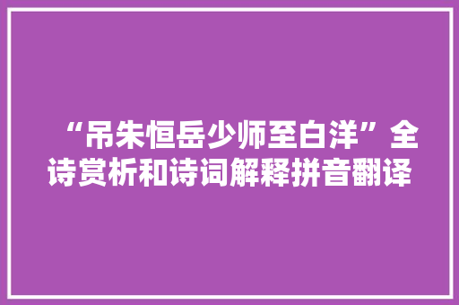 “吊朱恒岳少师至白洋”全诗赏析和诗词解释拼音翻译 “吊朱恒岳少师至白洋”全诗赏析和诗词解释拼音翻译