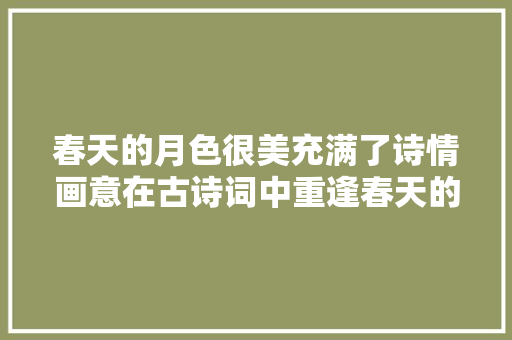 春天的月色很美充满了诗情画意在古诗词中重逢春天的月色