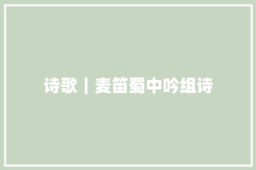 诗歌｜麦笛蜀中吟组诗