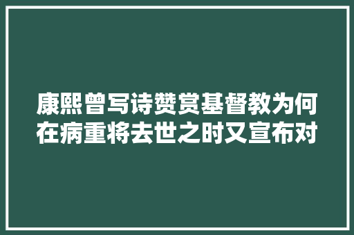 康熙曾写诗赞赏基督教为何在病重将去世之时又宣布对其禁教
