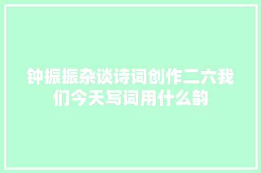 钟振振杂谈诗词创作二六我们今天写词用什么韵