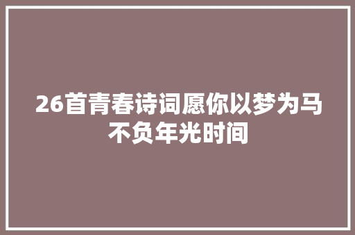 26首青春诗词愿你以梦为马不负年光时间
