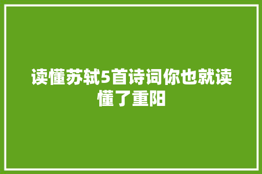 读懂苏轼5首诗词你也就读懂了重阳
