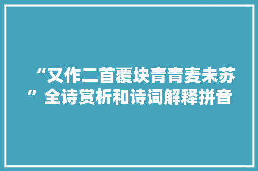 “又作二首覆块青青麦未苏”全诗赏析和诗词解释拼音翻译