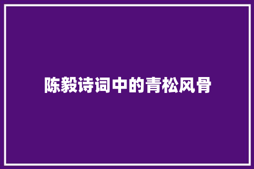 陈毅诗词中的青松风骨