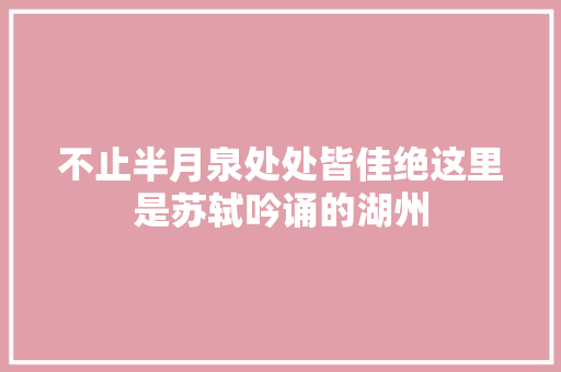 不止半月泉处处皆佳绝这里是苏轼吟诵的湖州