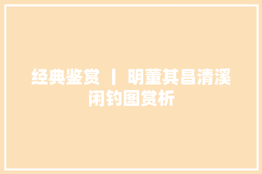 经典鉴赏 丨 明董其昌清溪闲钓图赏析