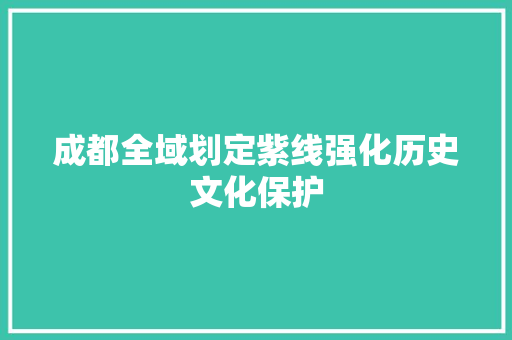 成都全域划定紫线强化历史文化保护
