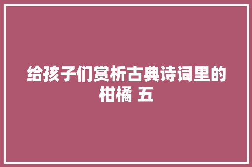 给孩子们赏析古典诗词里的柑橘 五