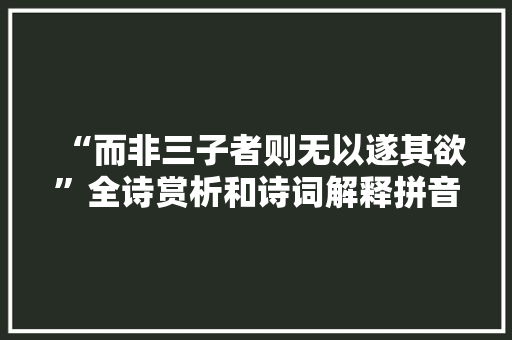 “而非三子者则无以遂其欲”全诗赏析和诗词解释拼音翻译