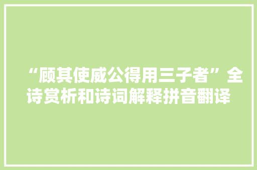 “顾其使威公得用三子者”全诗赏析和诗词解释拼音翻译