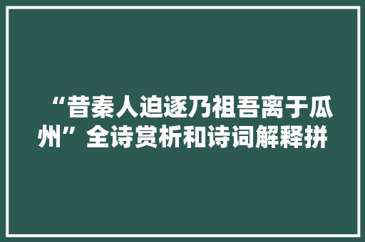 “昔秦人迫逐乃祖吾离于瓜州”全诗赏析和诗词解释拼音翻译