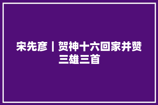 宋先彦｜贺神十六回家并赞三雄三首