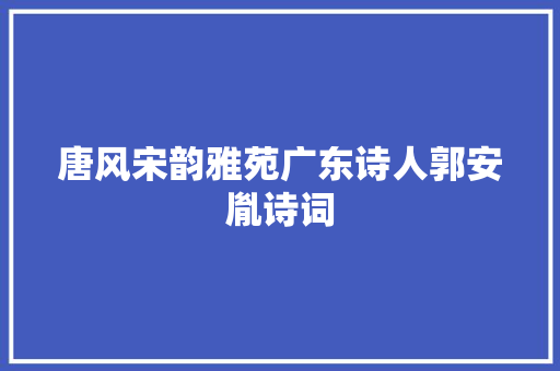 唐风宋韵雅苑广东诗人郭安胤诗词