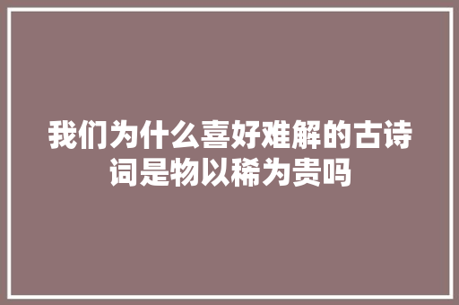 我们为什么喜好难解的古诗词是物以稀为贵吗