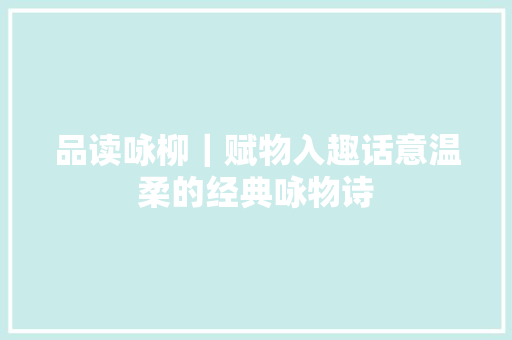品读咏柳｜赋物入趣话意温柔的经典咏物诗