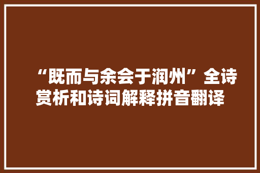 “既而与余会于润州”全诗赏析和诗词解释拼音翻译