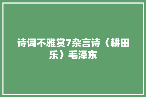 诗词不雅赏7杂言诗〈耕田乐〉毛泽东