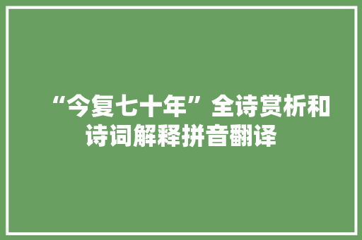 “今复七十年”全诗赏析和诗词解释拼音翻译