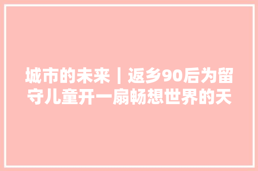 城市的未来｜返乡90后为留守儿童开一扇畅想世界的天窗