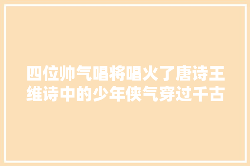 四位帅气唱将唱火了唐诗王维诗中的少年侠气穿过千古震撼国人