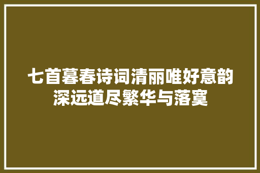 七首暮春诗词清丽唯好意韵深远道尽繁华与落寞