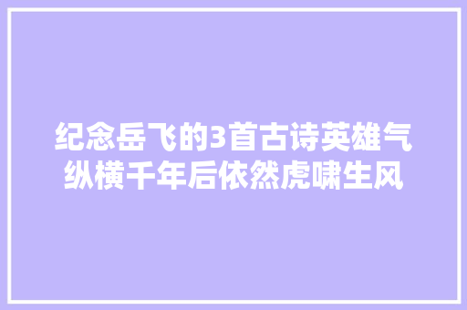 纪念岳飞的3首古诗英雄气纵横千年后依然虎啸生风