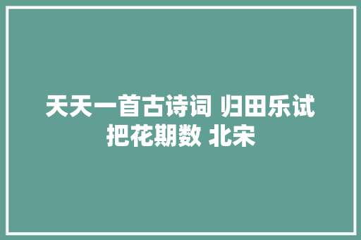 天天一首古诗词 归田乐试把花期数 北宋