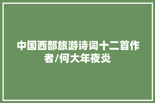 中国西部旅游诗词十二首作者/何大年夜炎