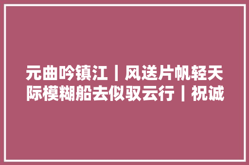 元曲吟镇江｜风送片帆轻天际模糊船去似驭云行｜祝诚赏析余夫书