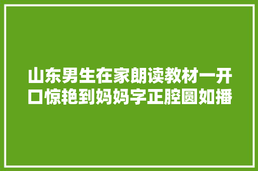 山东男生在家朗读教材一开口惊艳到妈妈字正腔圆如播新闻联播