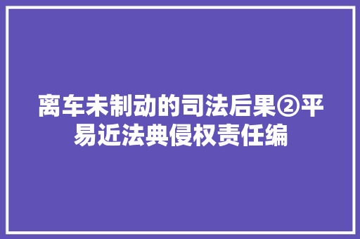 离车未制动的司法后果②平易近法典侵权责任编