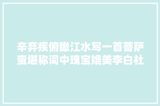 辛弃疾俯瞰江水写一首菩萨蛮堪称词中瑰宝媲美李白杜甫