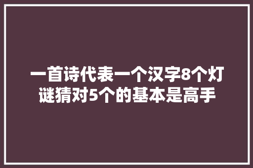一首诗代表一个汉字8个灯谜猜对5个的基本是高手