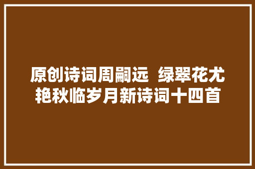 原创诗词周嗣远  绿翠花尤艳秋临岁月新诗词十四首